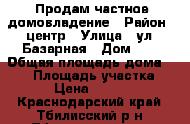 Продам частное домовладение › Район ­ центр › Улица ­ ул. Базарная › Дом ­ 4 › Общая площадь дома ­ 129 › Площадь участка ­ 1 632 › Цена ­ 4 500 000 - Краснодарский край, Тбилисский р-н, Тбилисская ст-ца Недвижимость » Дома, коттеджи, дачи продажа   